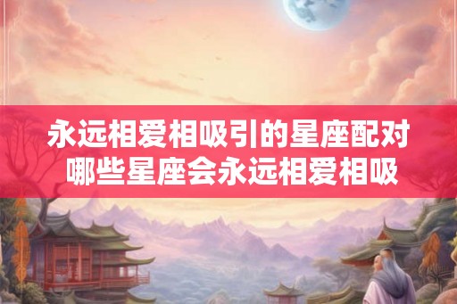 永远相爱相吸引的星座配对 哪些星座会永远相爱相吸引