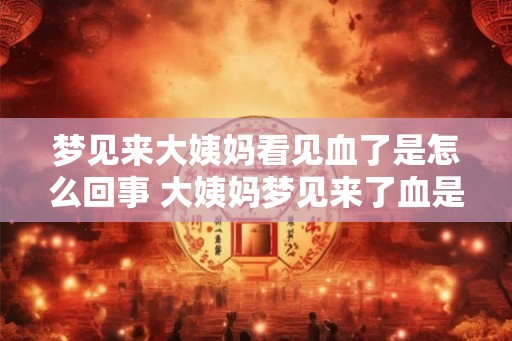 梦见来大姨妈看见血了是怎么回事 大姨妈梦见来了血是什么意思
