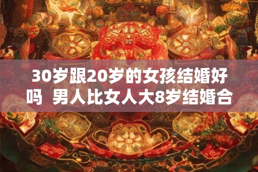 30岁跟20岁的女孩结婚好吗  男人比女人大8岁结婚合适吗