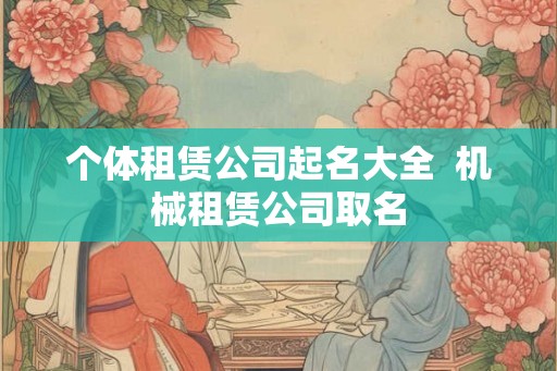 个体租赁公司起名大全  机械租赁公司取名