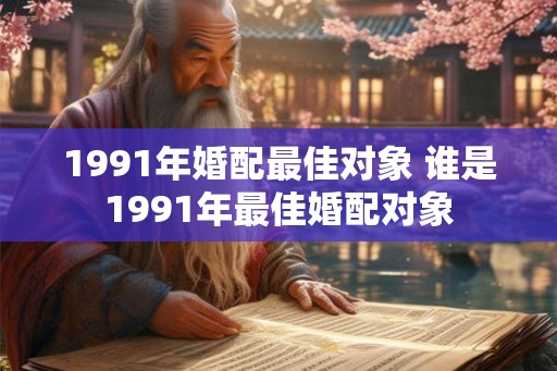1991年婚配最佳对象 谁是1991年最佳婚配对象