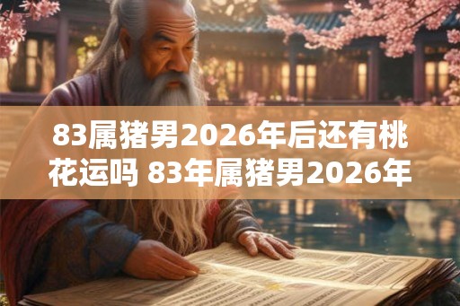83属猪男2026年后还有桃花运吗 83年属猪男2026年后感情运势 83属猪男2026年后还有桃花运吗 83年属猪男2026年后感情运势