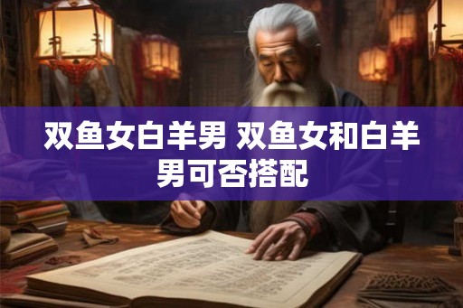 双鱼女白羊男 双鱼女和白羊男可否搭配