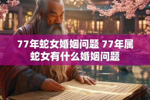 77年蛇女婚姻问题 77年属蛇女有什么婚姻问题