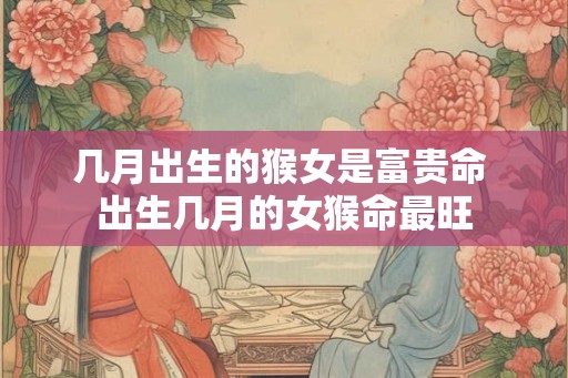 几月出生的猴女是富贵命 出生几月的女猴命最旺 几月出生的猴女是富贵命 出生几月的女猴命最旺
