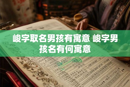 峻字取名男孩有寓意 峻字男孩名有何寓意 峻字取名男孩有寓意 峻字男孩名有何寓意