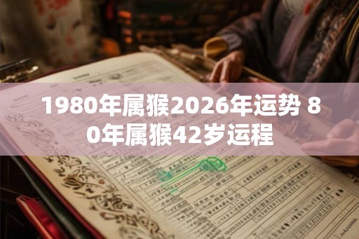 1980年属猴2026年运势 80年属猴42岁运程