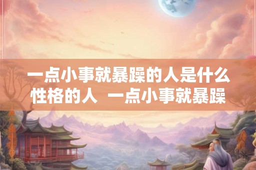 一点小事就暴躁的人是什么性格的人  一点小事就暴躁的人是什么性格