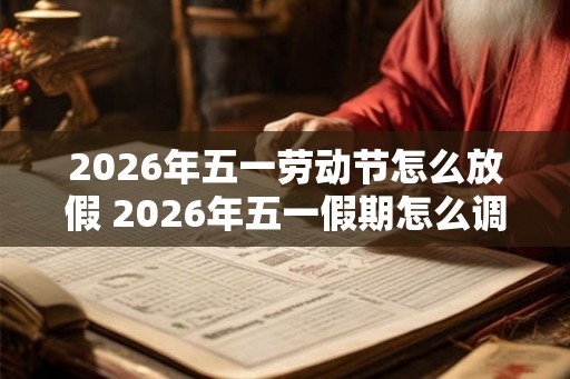2026年五一劳动节怎么放假 2026年五一假期怎么调整