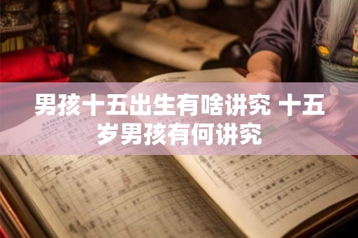 男孩十五出生有啥讲究 十五岁男孩有何讲究