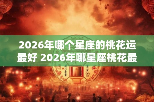 2026年哪个星座的桃花运最好 2026年哪星座桃花最旺