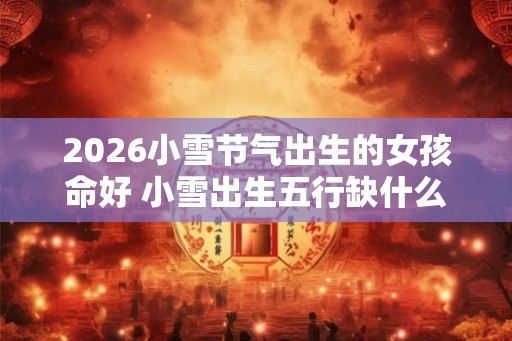 2026小雪节气出生的女孩命好 小雪出生五行缺什么