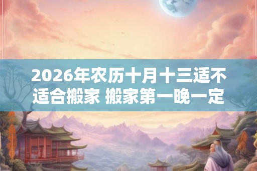 2026年农历十月十三适不适合搬家 搬家第一晚一定要住下吗