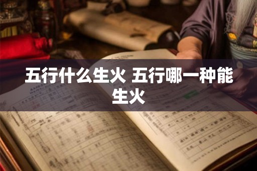 五行什么生火 五行哪一种能生火