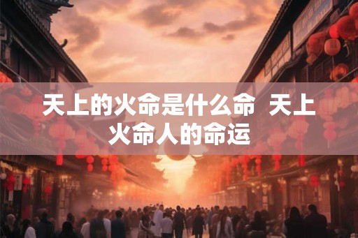 天上的火命是什么命  天上火命人的命运