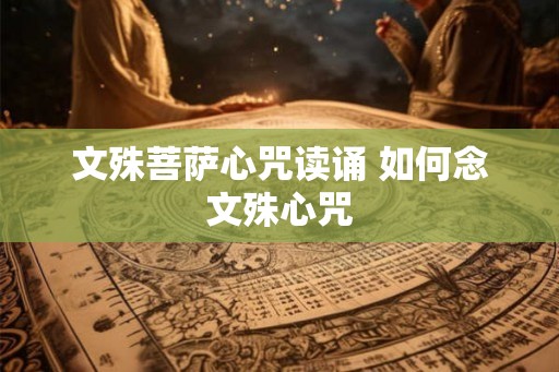 文殊菩萨心咒读诵 如何念文殊心咒 文殊菩萨心咒读诵 如何念文殊心咒