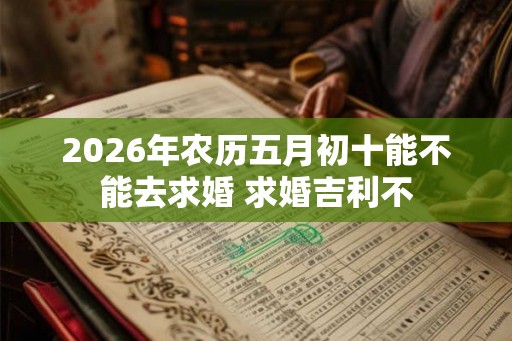 2026年农历五月初十能不能去求婚 求婚吉利不 2026年农历五月初十能不能去求婚 求婚吉利不