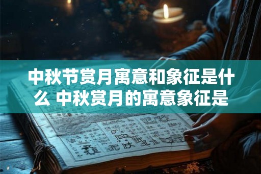 中秋节赏月寓意和象征是什么 中秋赏月的寓意象征是什么