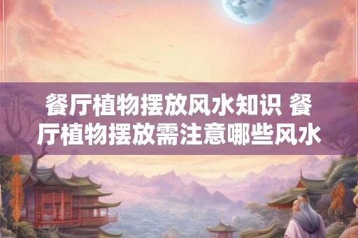 餐厅植物摆放风水知识 餐厅植物摆放需注意哪些风水知识