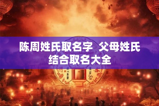 陈周姓氏取名字  父母姓氏结合取名大全