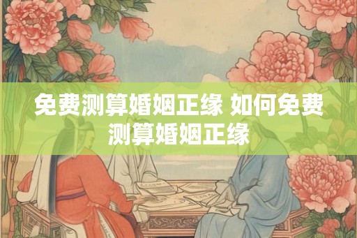 免费测算婚姻正缘 如何免费测算婚姻正缘