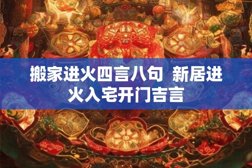 搬家进火四言八句  新居进火入宅开门吉言