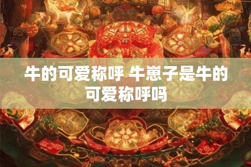 牛的可爱称呼 牛崽子是牛的可爱称呼吗