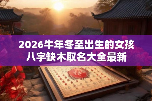 2026牛年冬至出生的女孩八字缺木取名大全最新