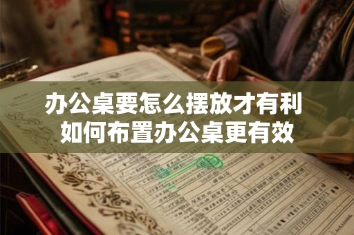 办公桌要怎么摆放才有利 如何布置办公桌更有效