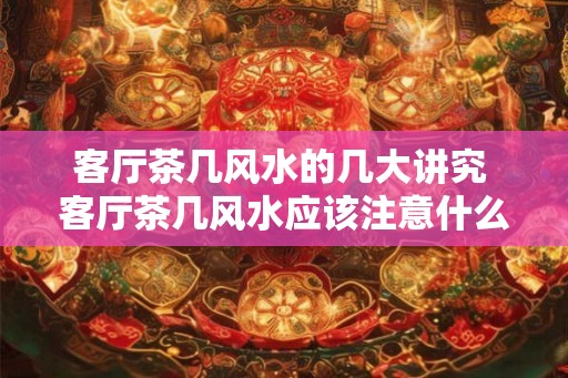客厅茶几风水的几大讲究 客厅茶几风水应该注意什么