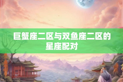 巨蟹座二区与双鱼座二区的星座配对