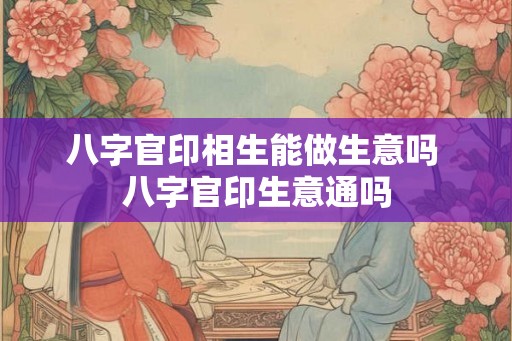 八字官印相生能做生意吗 八字官印生意通吗 八字官印相生能做生意吗 八字官印生意通吗