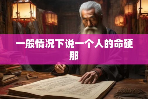 一般情况下说一个人的命硬那