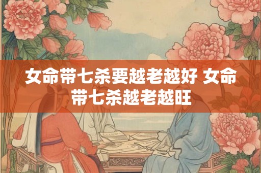 女命带七杀要越老越好 女命带七杀越老越旺