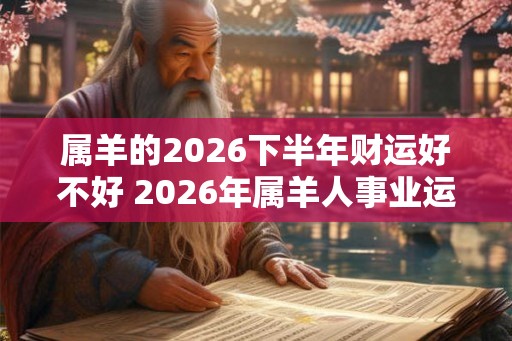 属羊的2026下半年财运好不好 2026年属羊人事业运势详解
