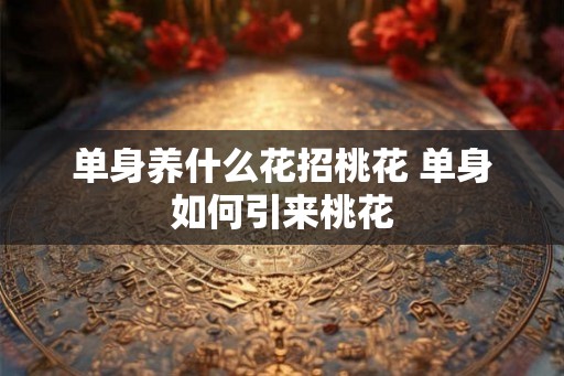 单身养什么花招桃花 单身如何引来桃花
