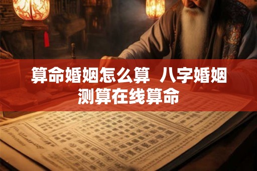 算命婚姻怎么算  八字婚姻测算在线算命