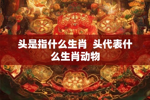 头是指什么生肖  头代表什么生肖动物