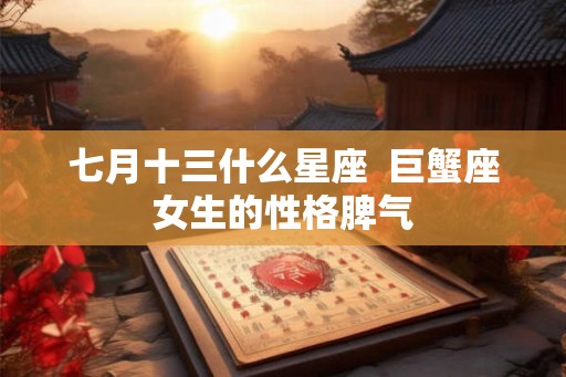 七月十三什么星座  巨蟹座女生的性格脾气