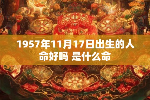 1957年11月17日出生的人命好吗 是什么命