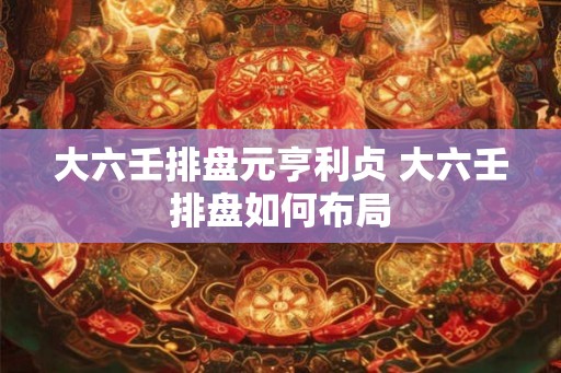 大六壬排盘元亨利贞 大六壬排盘如何布局