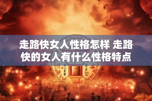 走路快女人性格怎样 走路快的女人有什么性格特点 走路快女人性格怎样 走路快的女人有什么性格特点