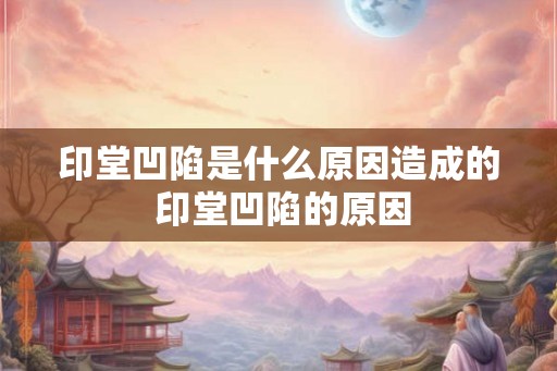 印堂凹陷是什么原因造成的 印堂凹陷的原因