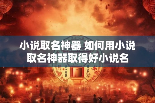小说取名神器 如何用小说取名神器取得好小说名