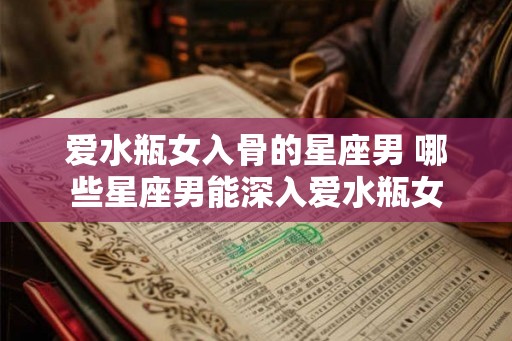 爱水瓶女入骨的星座男 哪些星座男能深入爱水瓶女