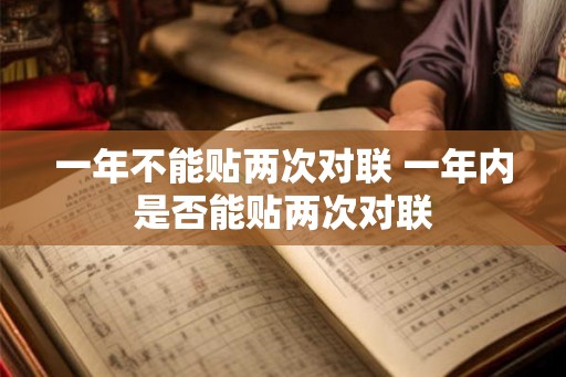 一年不能贴两次对联 一年内是否能贴两次对联 一年不能贴两次对联 一年内是否能贴两次对联