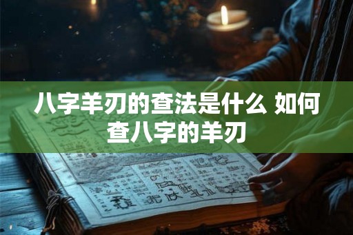 八字羊刃的查法是什么 如何查八字的羊刃 八字羊刃的查法是什么 如何查八字的羊刃