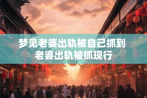 梦见老婆出轨被自己抓到 老婆出轨被抓现行