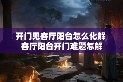 开门见客厅阳台怎么化解 客厅阳台开门难题怎解