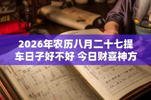 2026年农历八月二十七提车日子好不好 今日财喜神方位